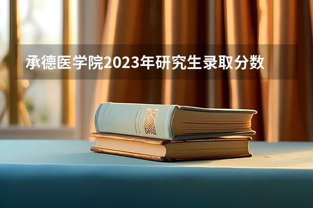 承德医学院2023年研究生录取分数线 承德医学院本科分数线