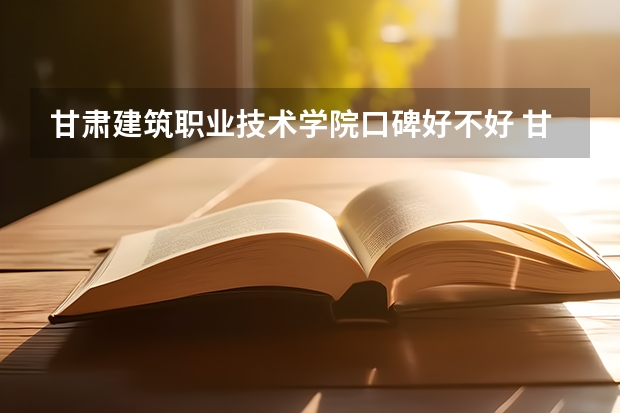 甘肃建筑职业技术学院口碑好不好 甘肃建筑职业技术学院校园环境如何