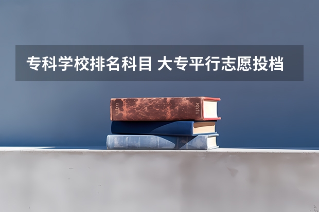 专科学校排名科目 大专平行志愿投档时,学生排位是怎么计算的,之前的选测科目等级还起作用吗？