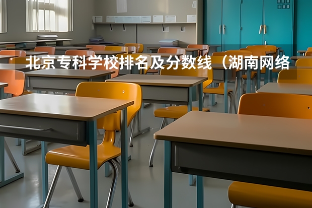 北京专科学校排名及分数线（湖南网络工程技术学院分数线）