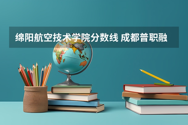 绵阳航空技术学院分数线 成都普职融通班的分数线