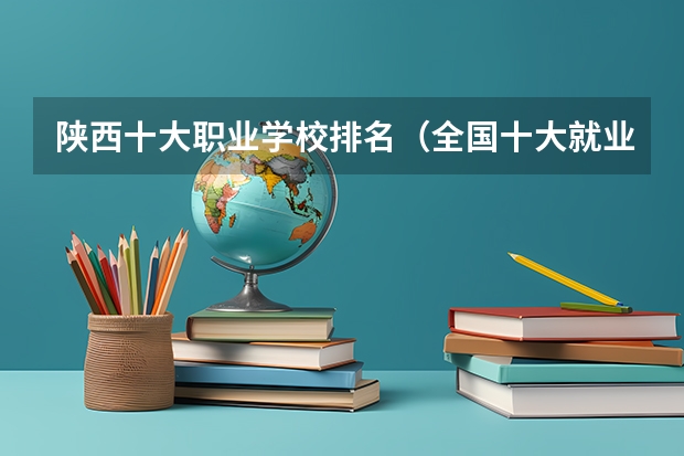 陕西十大职业学校排名（全国十大就业率最佳高职院校）