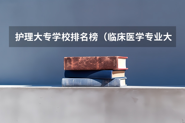 护理大专学校排名榜（临床医学专业大学排名）