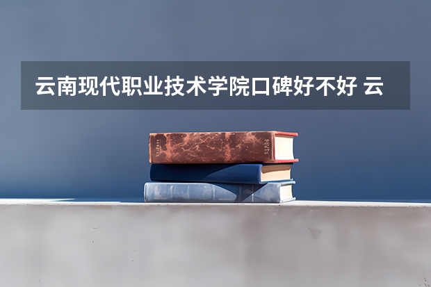 云南现代职业技术学院口碑好不好 云南现代职业技术学院校园环境如何