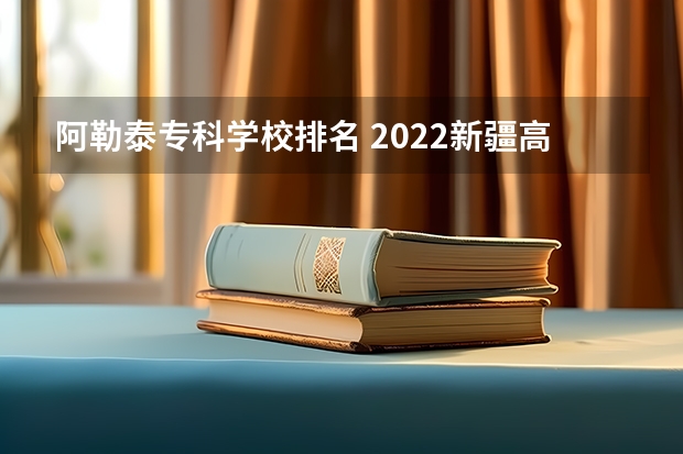 阿勒泰专科学校排名 2022新疆高职单招学校名单（33所）