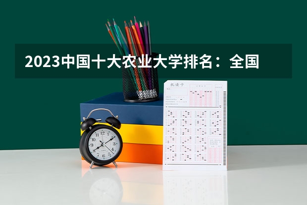 2023中国十大农业大学排名：全国所有农业大学排名一览表（青海交通职业技术学院国家骨干高职院校重点建设专业名单）