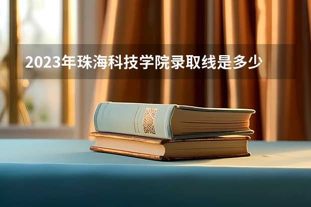 2023年珠海科技学院录取线是多少