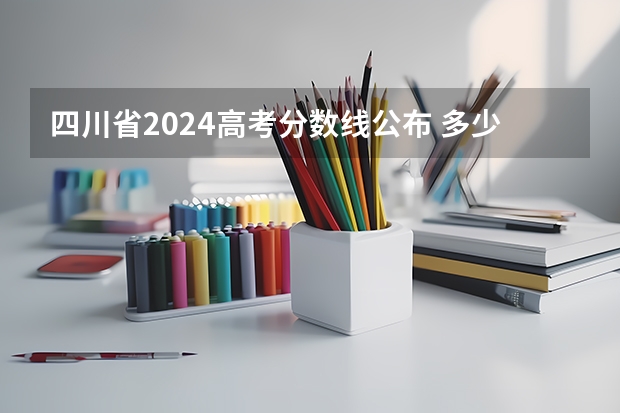 四川省2024高考分数线公布 多少分能上一本