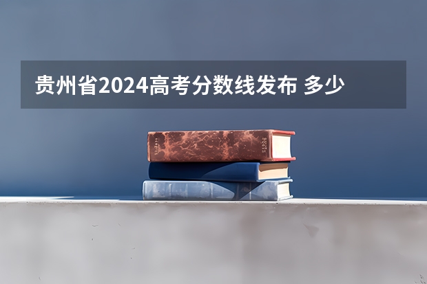 贵州省2024高考分数线发布 多少分能上二本