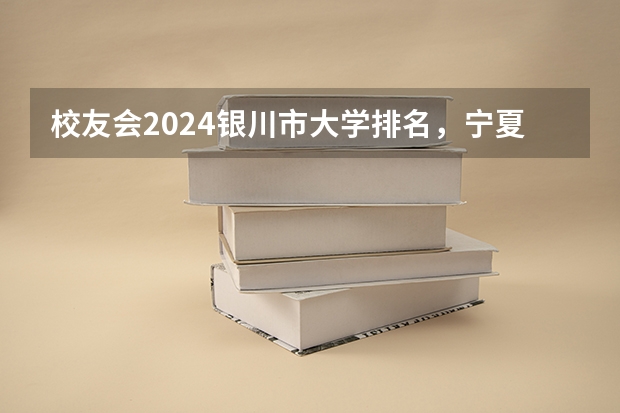 校友会2024银川市大学排名，宁夏大学、宁夏大学新华学院勇夺榜首（上海立达职业技术学院的北方国际大学联盟）