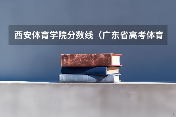 西安体育学院分数线（广东省高考体育生分数线本科）