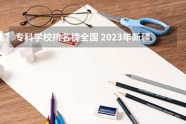 专科学校排名榜全国 2023年新疆专科院校最新排名