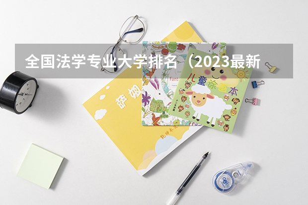 全国法学专业大学排名（2023最新排名一览表）（全国法学专业大学排名）