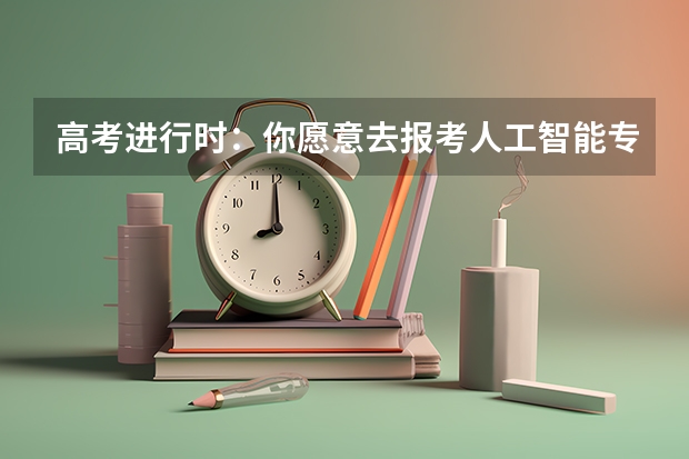 高考进行时：你愿意去报考人工智能专业吗