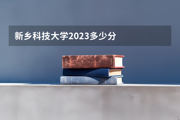 新乡科技大学2023多少分