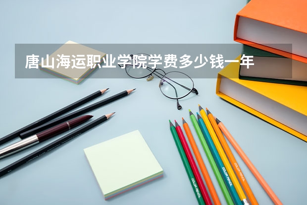 唐山海运职业学院学费多少钱一年