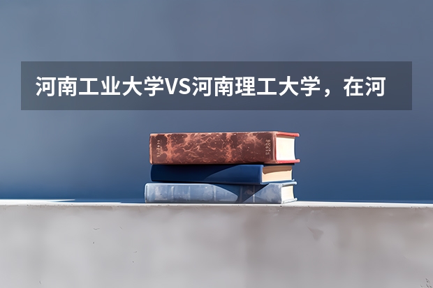 河南工业大学VS河南理工大学，在河南哪个更好