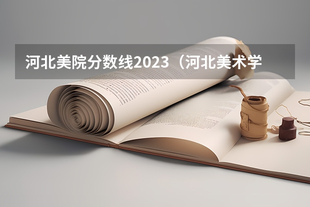 河北美院分数线2023（河北美术学院分数线）