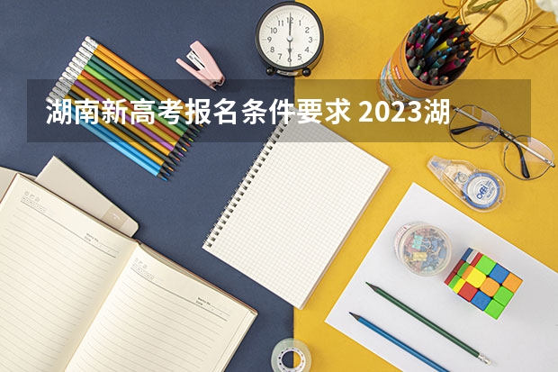 湖南新高考报名条件要求 2023湖南成人高考报名时间 报名要求与条件？