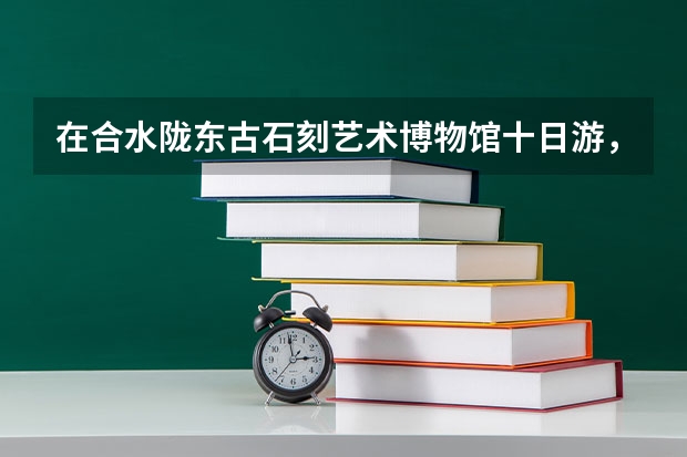 在合水陇东古石刻艺术博物馆十日游，怎么规划行程才算不虚此行？