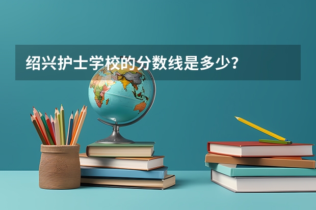 绍兴护士学校的分数线是多少？