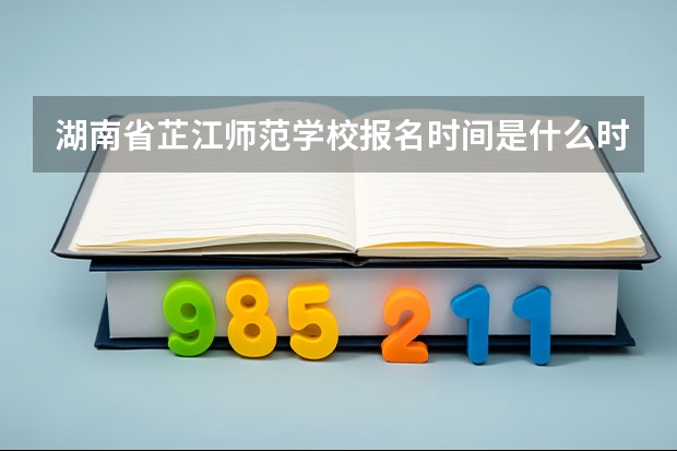 湖南省芷江师范学校报名时间是什么时候