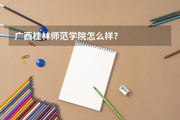 广西桂林师范学院怎么样？