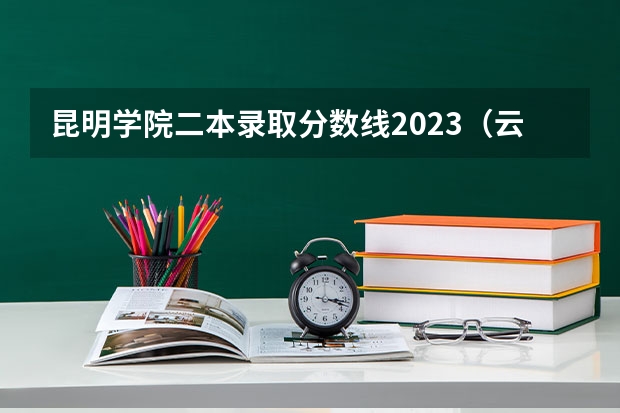 昆明学院二本录取分数线2023（云南二本大学排名及录取分数线排名）