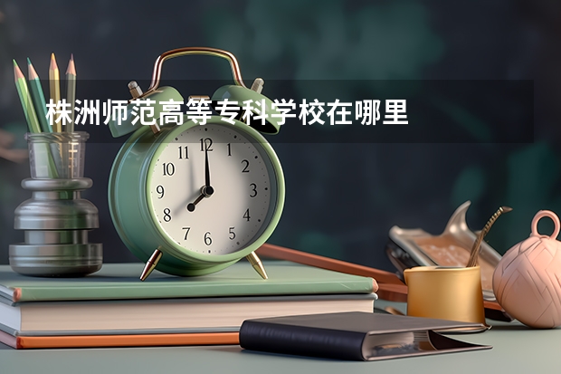 株洲师范高等专科学校在哪里