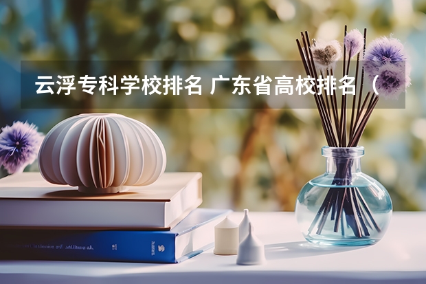 云浮专科学校排名 广东省高校排名（广东省高校排名榜）