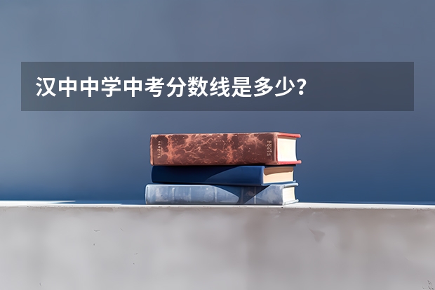 汉中中学中考分数线是多少？