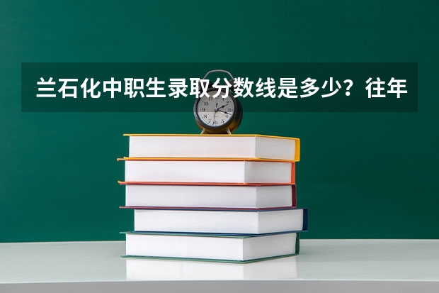 兰石化中职生录取分数线是多少？往年录取的中职生有多少？