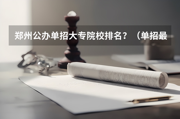 郑州公办单招大专院校排名？（单招最好的学校排名）