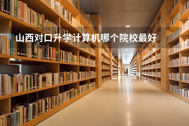 山西对口升学计算机哪个院校最好