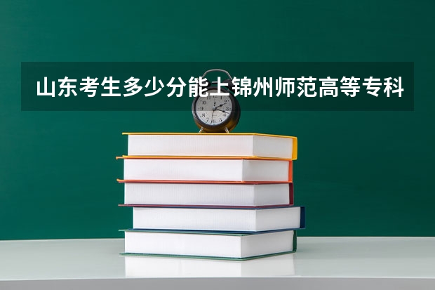 山东考生多少分能上锦州师范高等专科学校