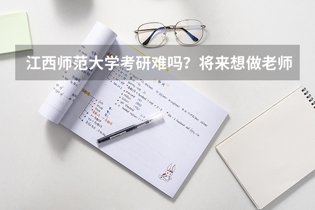 江西师范大学考研难吗？将来想做老师考什么专业比较好呢