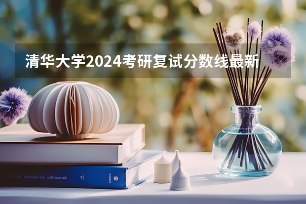 清华大学2024考研复试分数线最新公布（清华美院分数线2023）