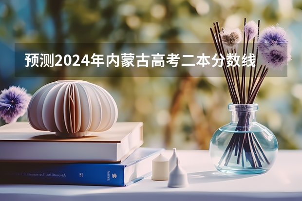 预测2024年内蒙古高考二本分数线 最低多少分可以上二本