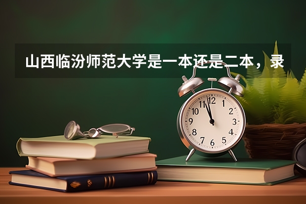 山西临汾师范大学是一本还是二本，录取分多少