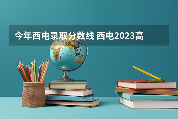 今年西电录取分数线 西电2023高校专项各专业录取分数线