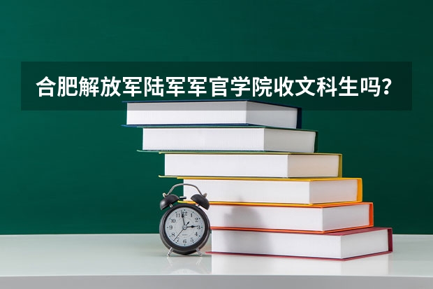 合肥解放军陆军军官学院收文科生吗？收文科生的分数线是多少？文科生可以当指挥官吗？出来能找什么工作？