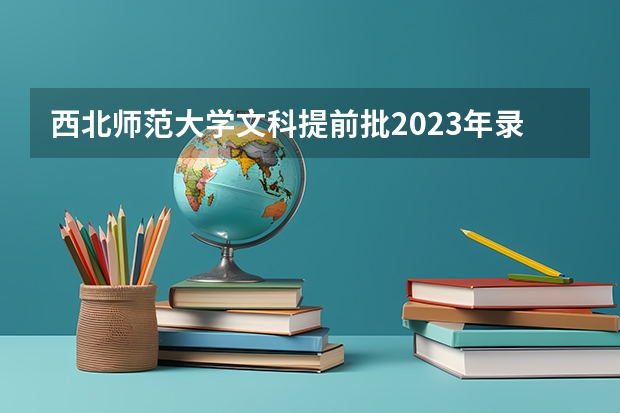 西北师范大学文科提前批2023年录取分数线是多少？