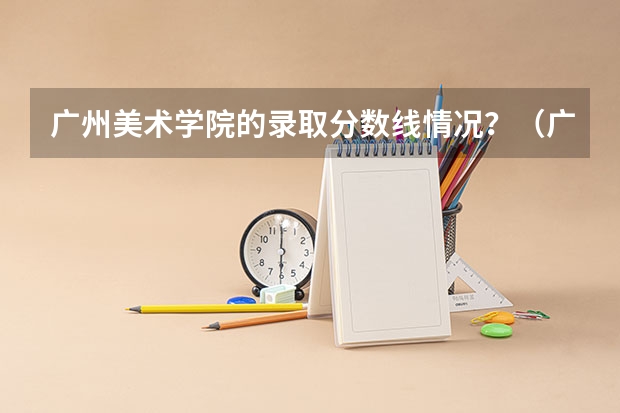 广州美术学院的录取分数线情况？（广州美术学院录取分数线2024）