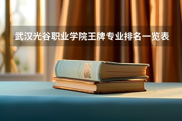 武汉光谷职业学院王牌专业排名一览表 河北软件职业技术学院王牌专业排名一览表