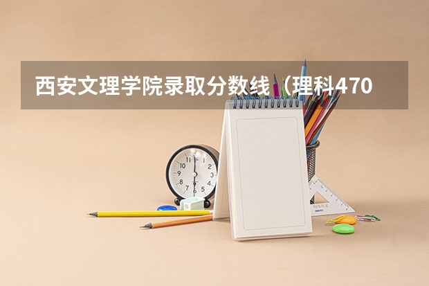 西安文理学院录取分数线（理科470分，在西安能报那个大学，具体到那个专业?）