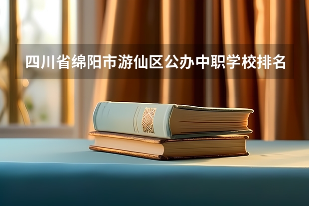 四川省绵阳市游仙区公办中职学校排名有哪些