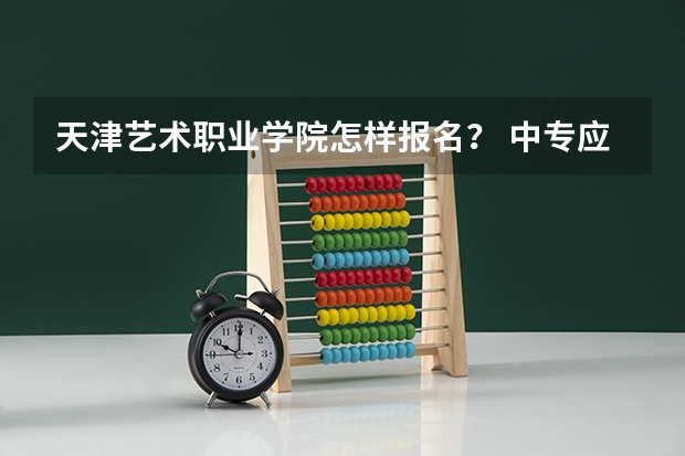 天津艺术职业学院怎样报名？ 中专应届生报名普通高考？