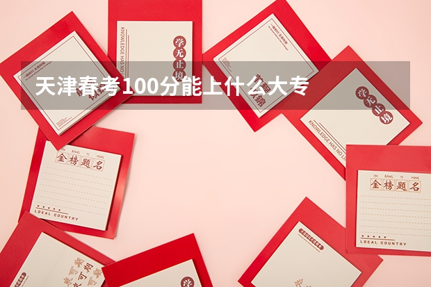 天津春考100分能上什么大专