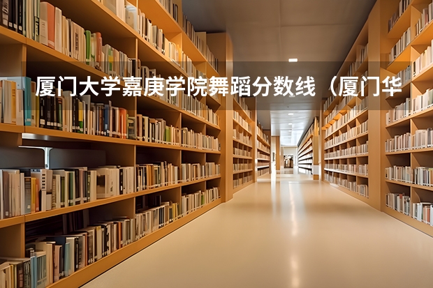 厦门大学嘉庚学院舞蹈分数线（厦门华夏学院录取分数线）