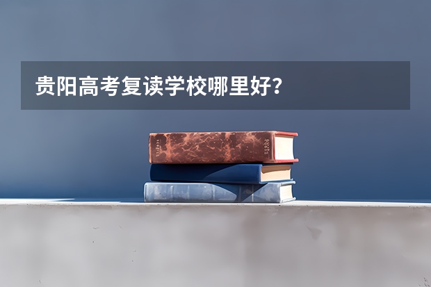 贵阳高考复读学校哪里好？